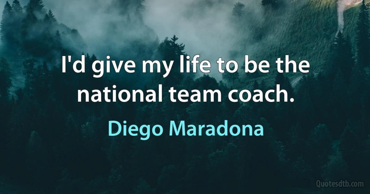 I'd give my life to be the national team coach. (Diego Maradona)