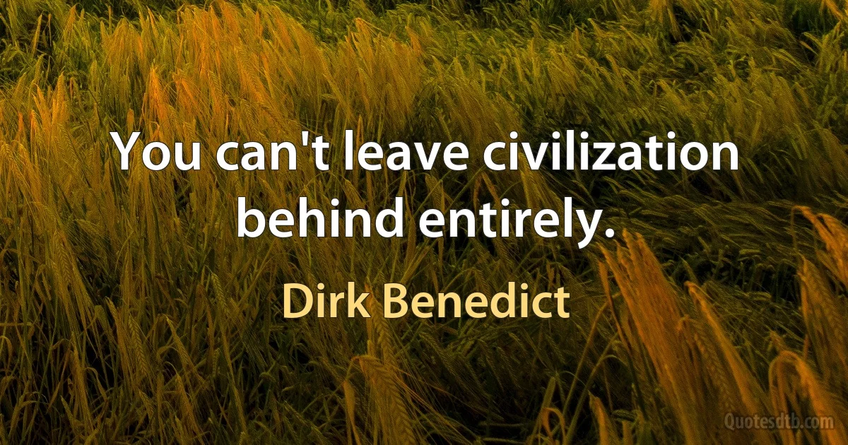 You can't leave civilization behind entirely. (Dirk Benedict)