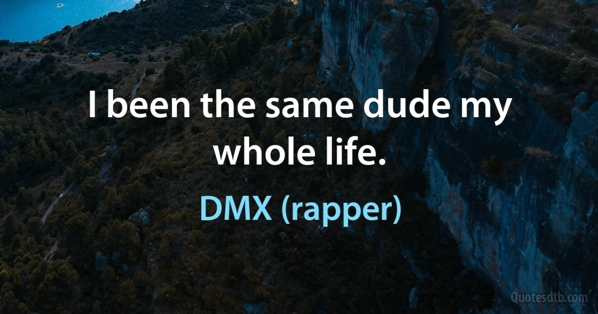 I been the same dude my whole life. (DMX (rapper))