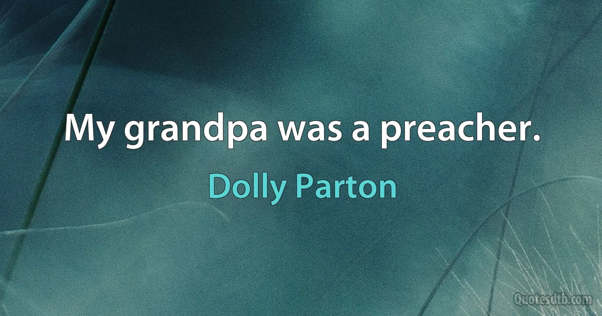 My grandpa was a preacher. (Dolly Parton)