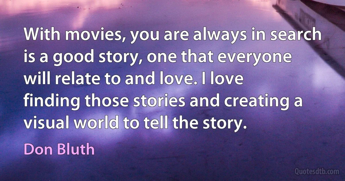 With movies, you are always in search is a good story, one that everyone will relate to and love. I love finding those stories and creating a visual world to tell the story. (Don Bluth)