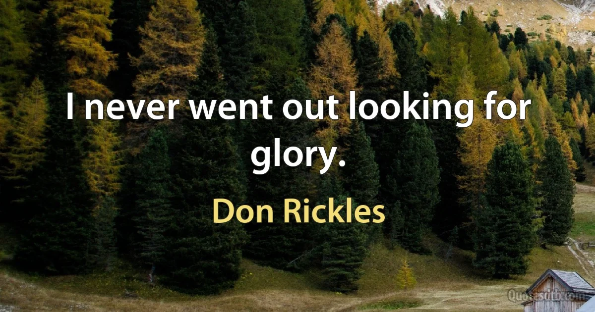 I never went out looking for glory. (Don Rickles)