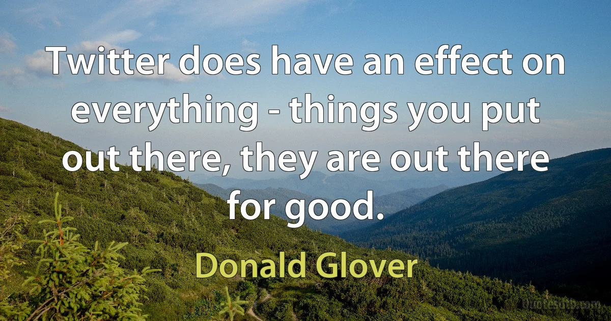 Twitter does have an effect on everything - things you put out there, they are out there for good. (Donald Glover)