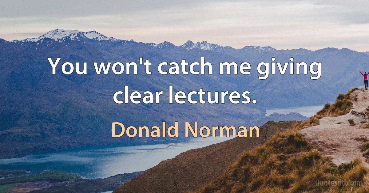 You won't catch me giving clear lectures. (Donald Norman)