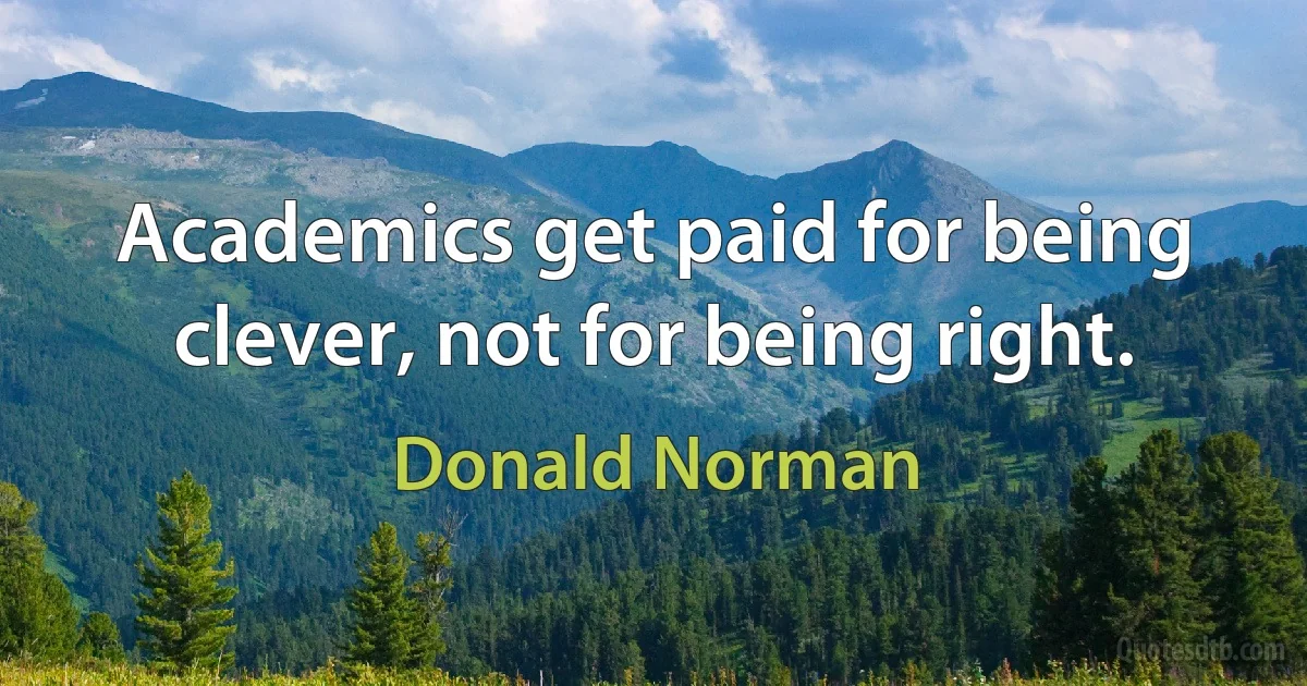 Academics get paid for being clever, not for being right. (Donald Norman)