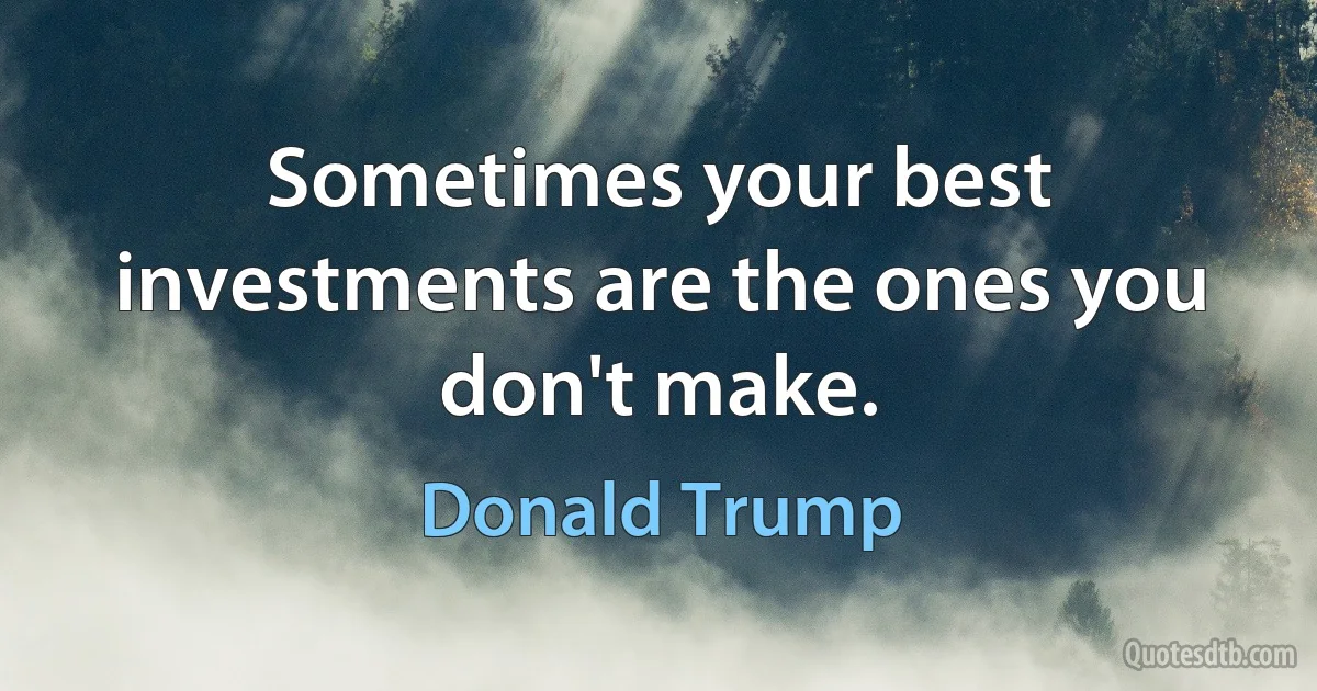 Sometimes your best investments are the ones you don't make. (Donald Trump)