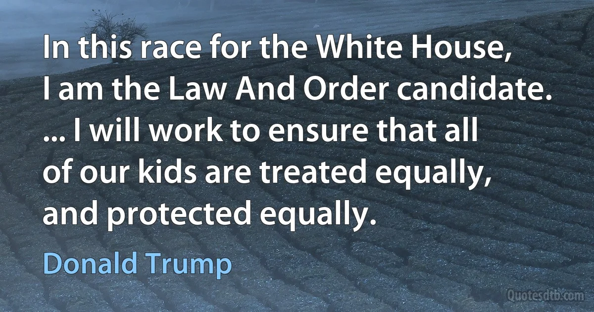 In this race for the White House, I am the Law And Order candidate. ... I will work to ensure that all of our kids are treated equally, and protected equally. (Donald Trump)