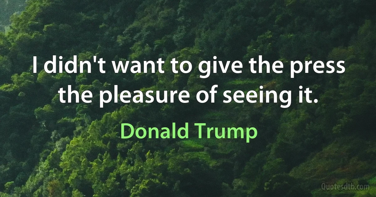 I didn't want to give the press the pleasure of seeing it. (Donald Trump)