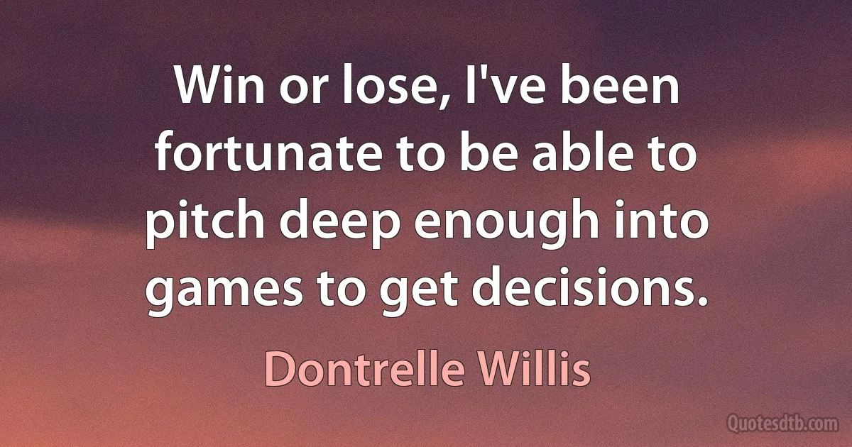 Win or lose, I've been fortunate to be able to pitch deep enough into games to get decisions. (Dontrelle Willis)