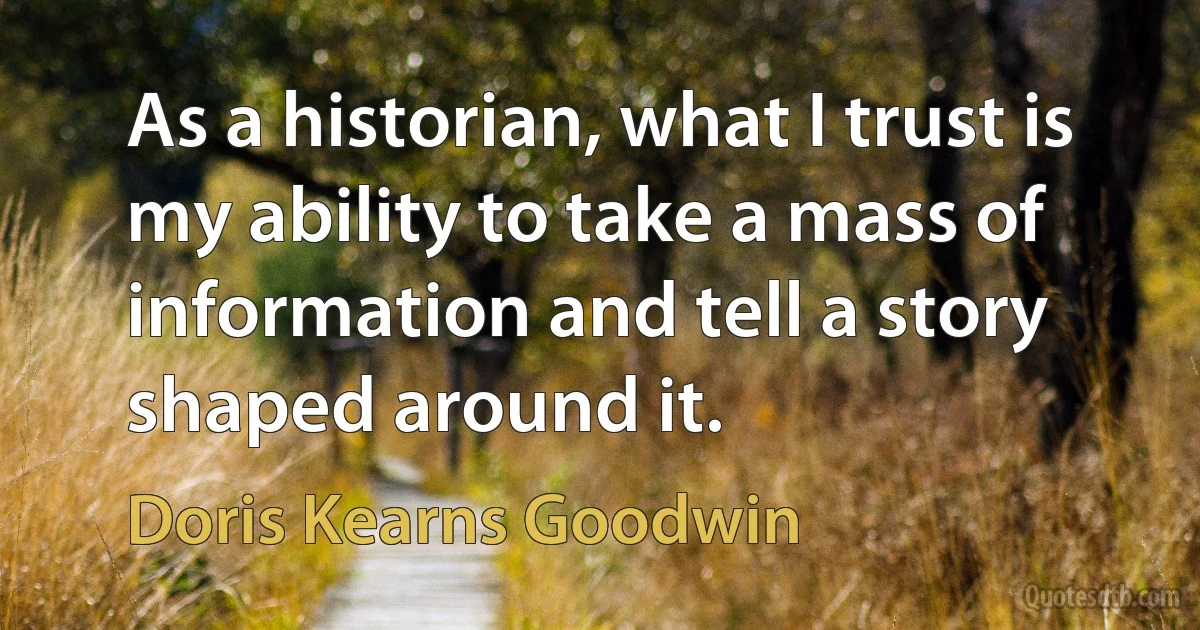 As a historian, what I trust is my ability to take a mass of information and tell a story shaped around it. (Doris Kearns Goodwin)