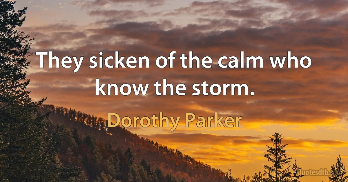 They sicken of the calm who know the storm. (Dorothy Parker)