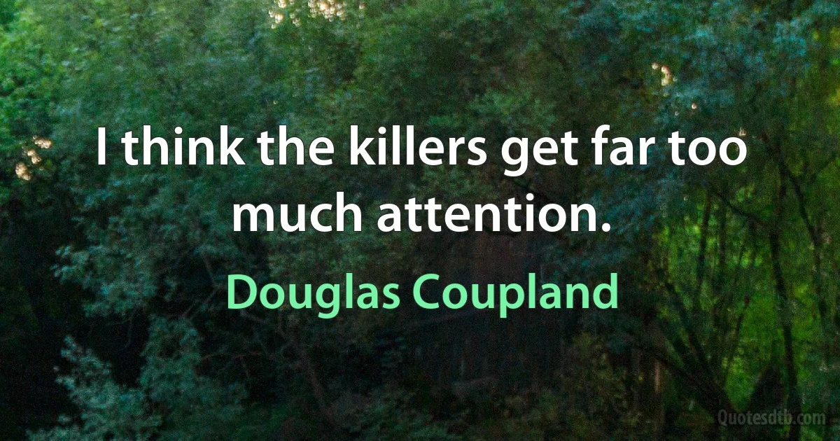 I think the killers get far too much attention. (Douglas Coupland)