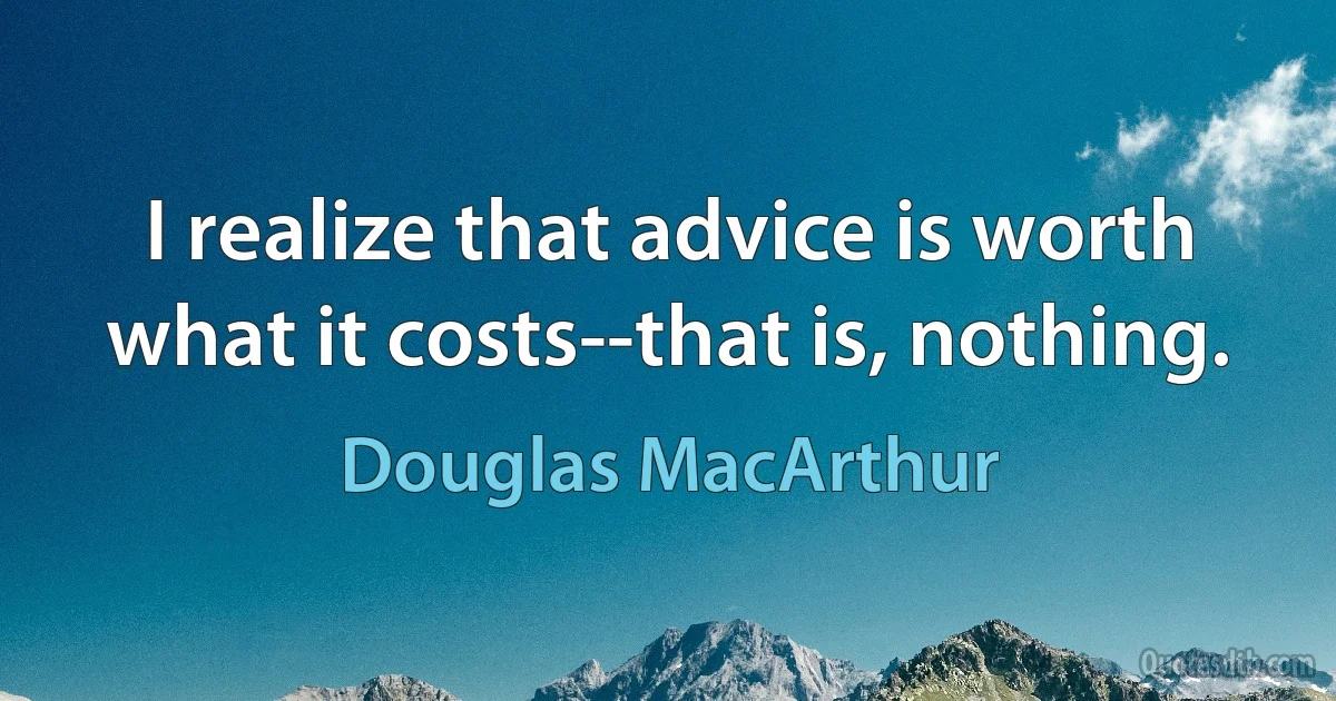 I realize that advice is worth what it costs--that is, nothing. (Douglas MacArthur)