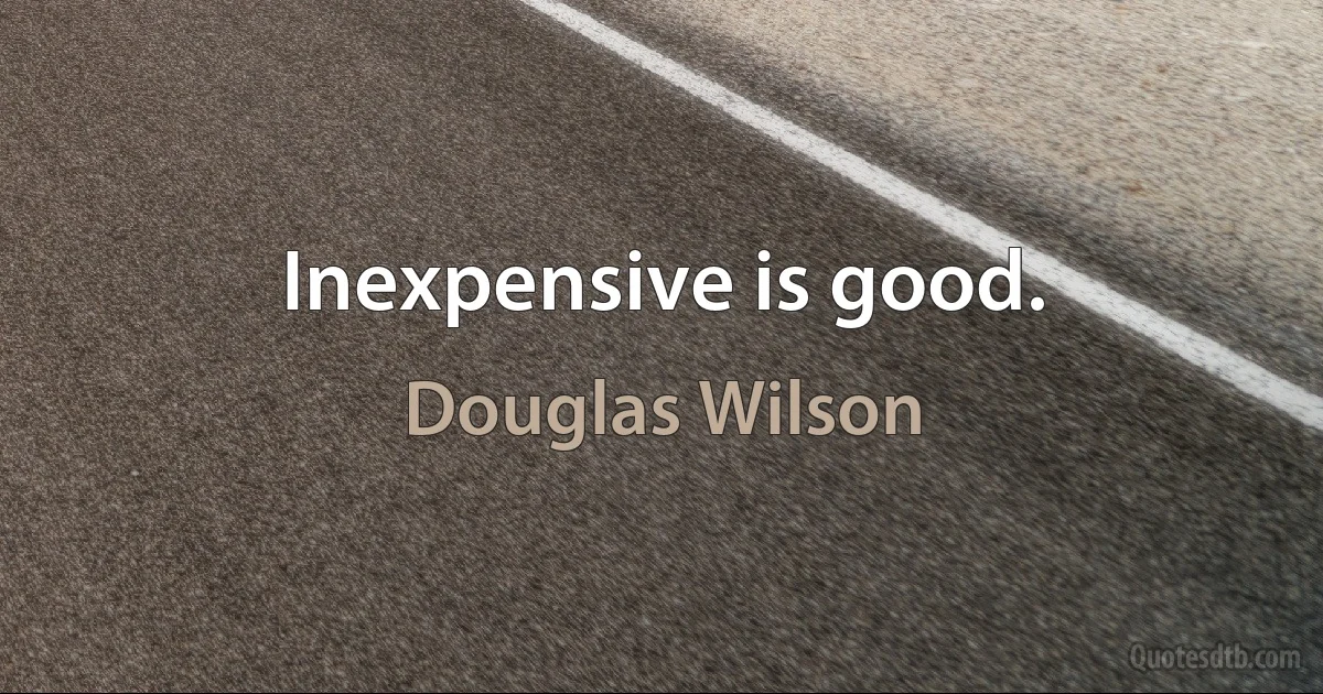 Inexpensive is good. (Douglas Wilson)