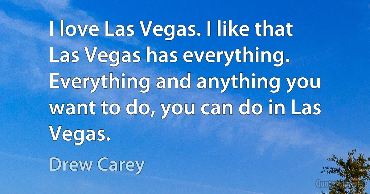 I love Las Vegas. I like that Las Vegas has everything. Everything and anything you want to do, you can do in Las Vegas. (Drew Carey)