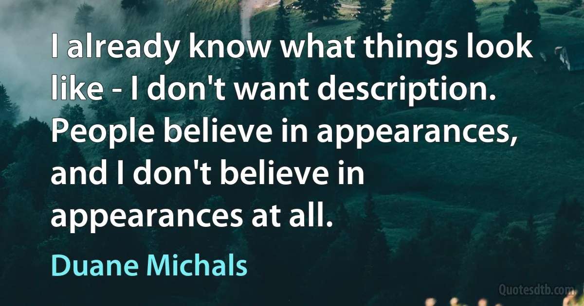 I already know what things look like - I don't want description. People believe in appearances, and I don't believe in appearances at all. (Duane Michals)