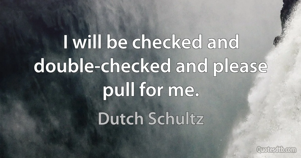 I will be checked and double-checked and please pull for me. (Dutch Schultz)