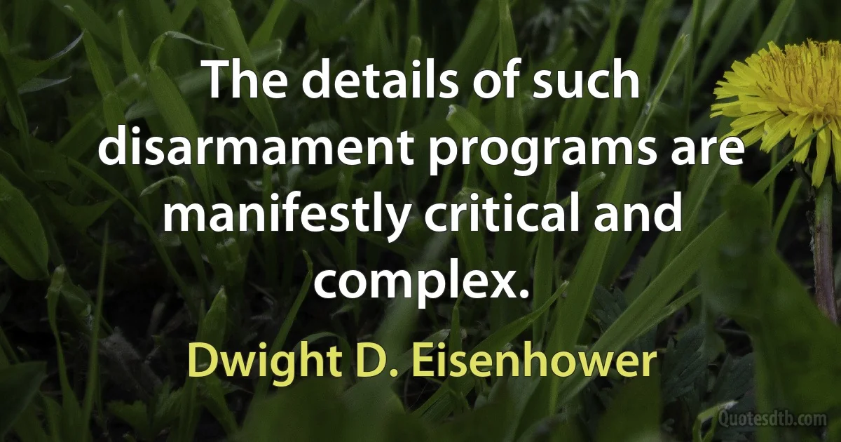 The details of such disarmament programs are manifestly critical and complex. (Dwight D. Eisenhower)