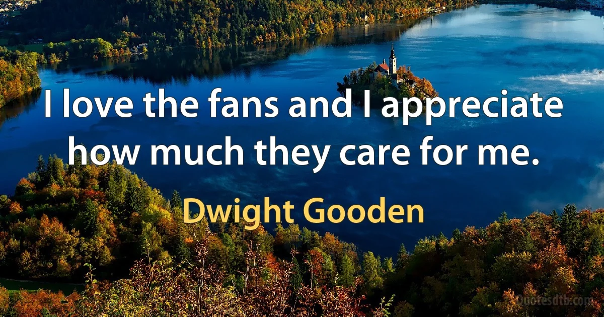 I love the fans and I appreciate how much they care for me. (Dwight Gooden)