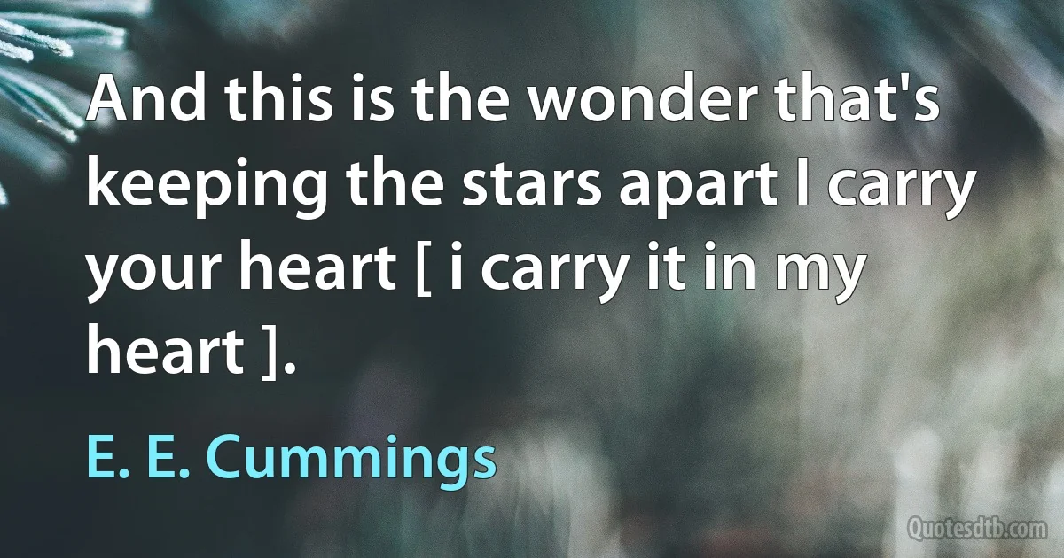 And this is the wonder that's keeping the stars apart I carry your heart [ i carry it in my heart ]. (E. E. Cummings)