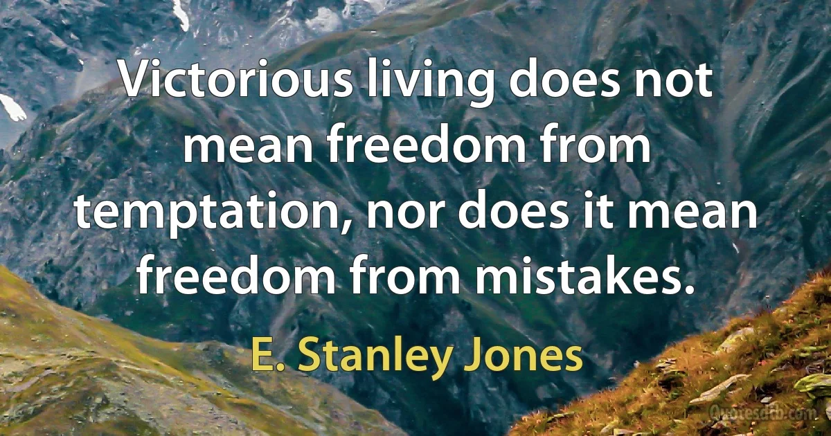 Victorious living does not mean freedom from temptation, nor does it mean freedom from mistakes. (E. Stanley Jones)