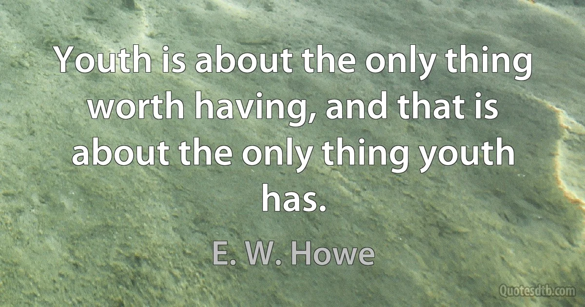 Youth is about the only thing worth having, and that is about the only thing youth has. (E. W. Howe)