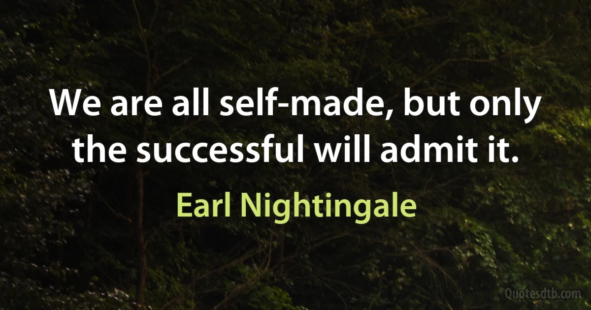 We are all self-made, but only the successful will admit it. (Earl Nightingale)