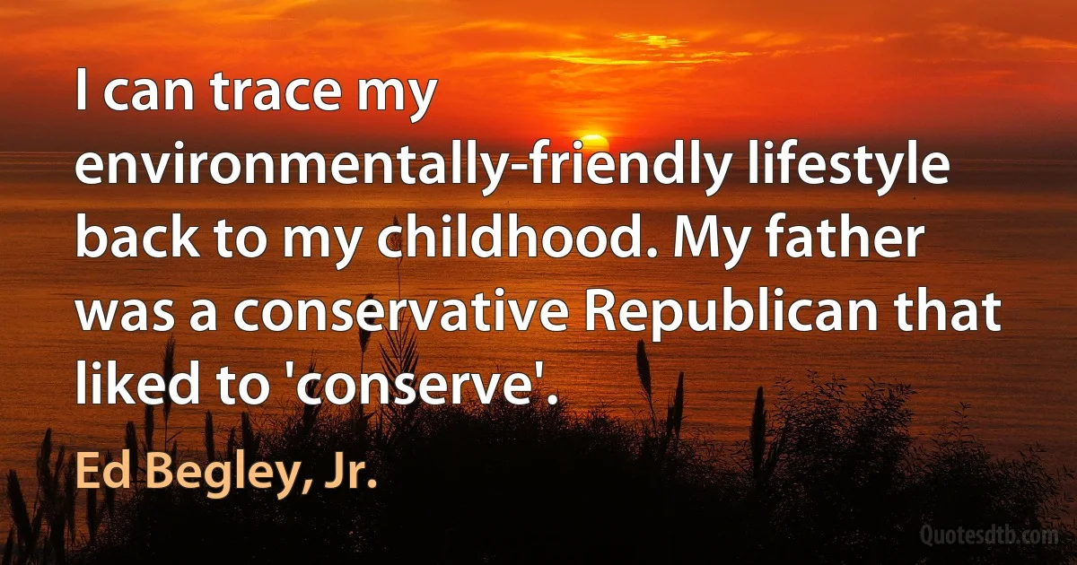 I can trace my environmentally-friendly lifestyle back to my childhood. My father was a conservative Republican that liked to 'conserve'. (Ed Begley, Jr.)