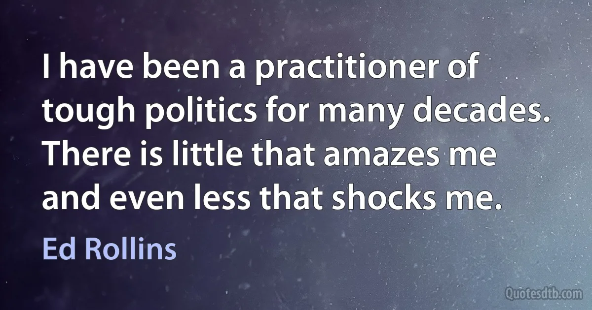 I have been a practitioner of tough politics for many decades. There is little that amazes me and even less that shocks me. (Ed Rollins)