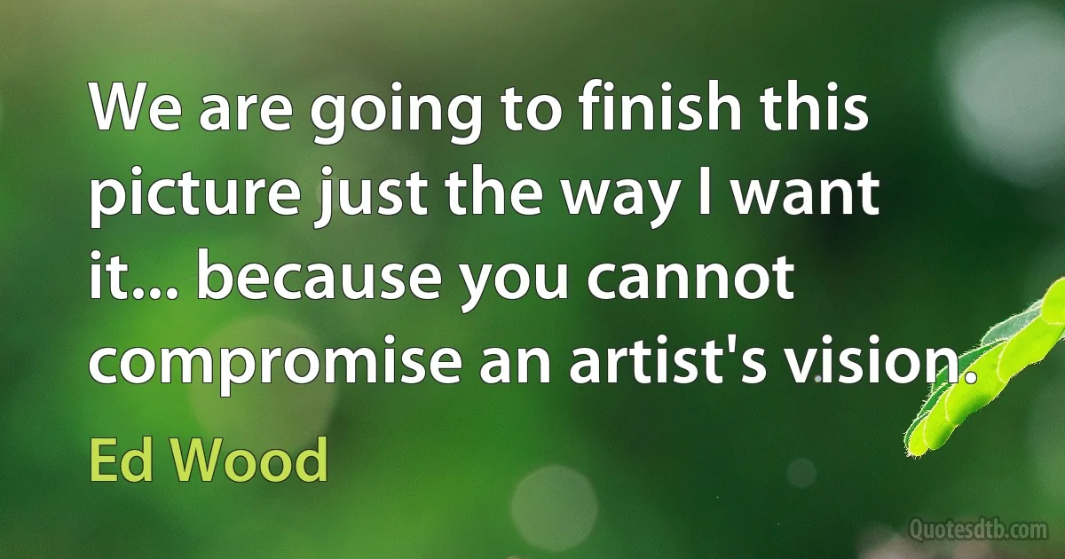 We are going to finish this picture just the way I want it... because you cannot compromise an artist's vision. (Ed Wood)