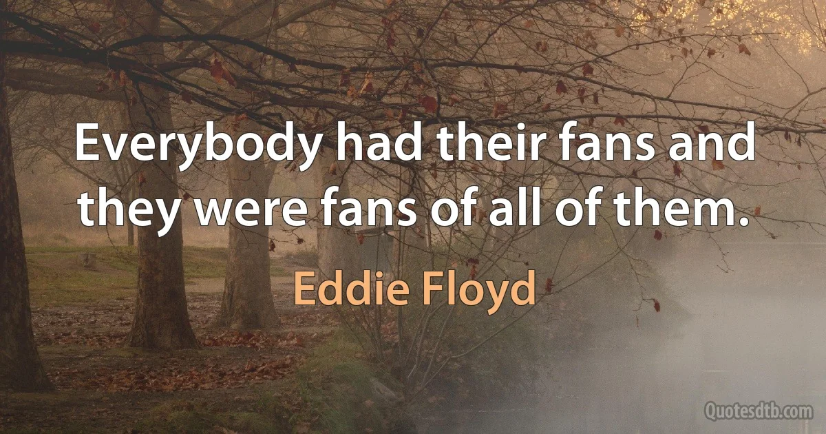 Everybody had their fans and they were fans of all of them. (Eddie Floyd)