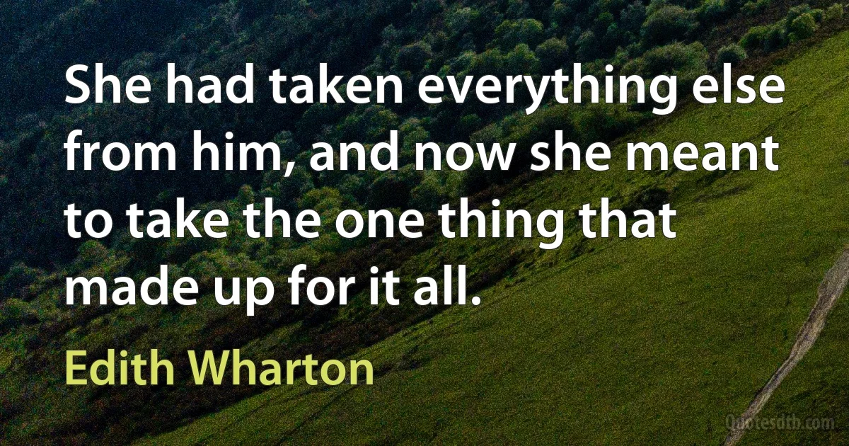 She had taken everything else from him, and now she meant to take the one thing that made up for it all. (Edith Wharton)