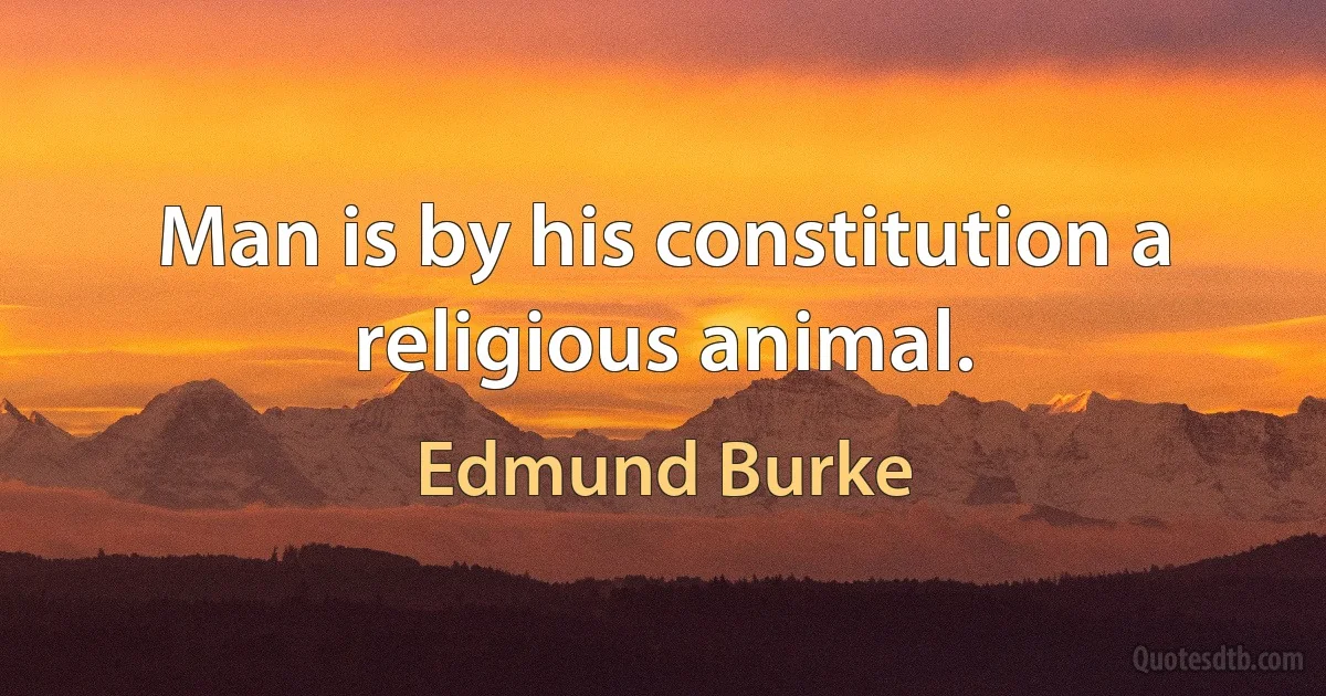 Man is by his constitution a religious animal. (Edmund Burke)