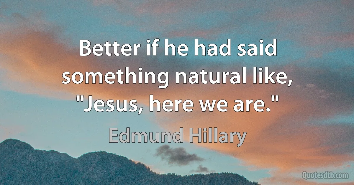 Better if he had said something natural like, "Jesus, here we are." (Edmund Hillary)