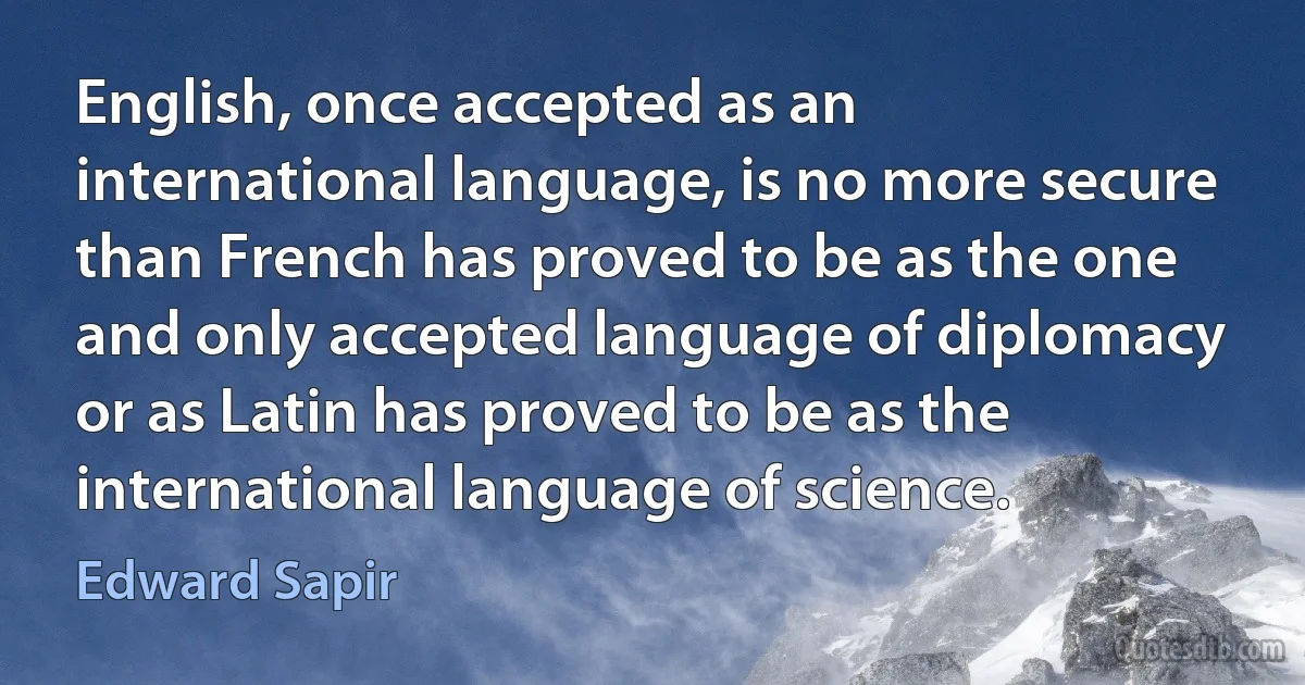 English, once accepted as an international language, is no more secure than French has proved to be as the one and only accepted language of diplomacy or as Latin has proved to be as the international language of science. (Edward Sapir)