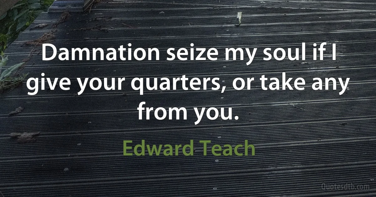 Damnation seize my soul if I give your quarters, or take any from you. (Edward Teach)