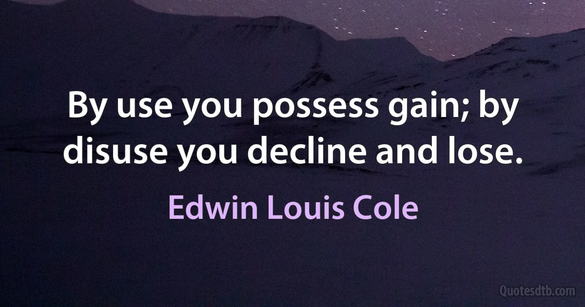 By use you possess gain; by disuse you decline and lose. (Edwin Louis Cole)