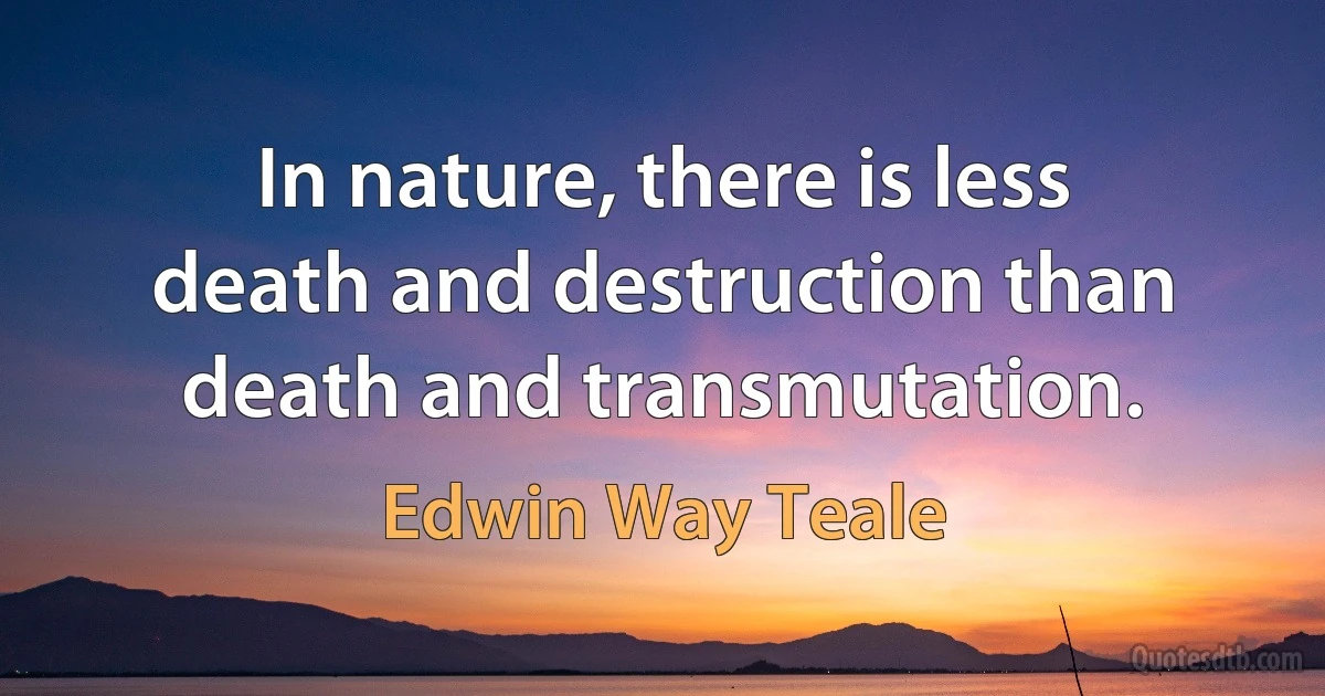 In nature, there is less death and destruction than death and transmutation. (Edwin Way Teale)