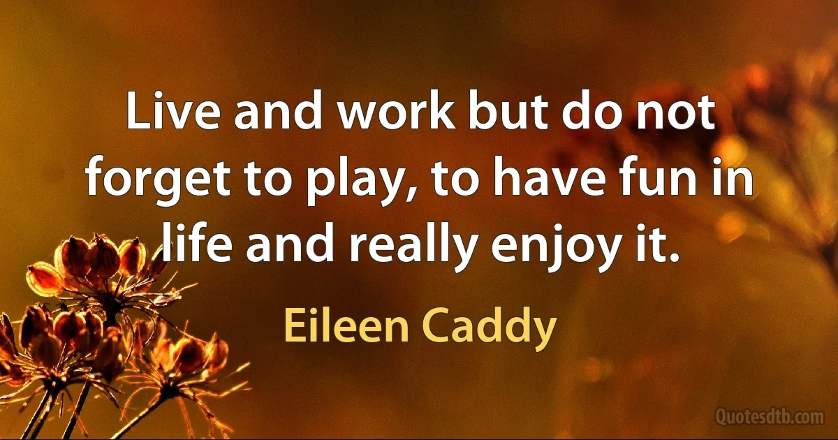 Live and work but do not forget to play, to have fun in life and really enjoy it. (Eileen Caddy)