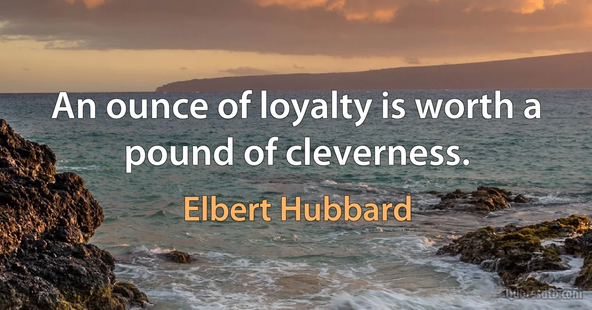 An ounce of loyalty is worth a pound of cleverness. (Elbert Hubbard)