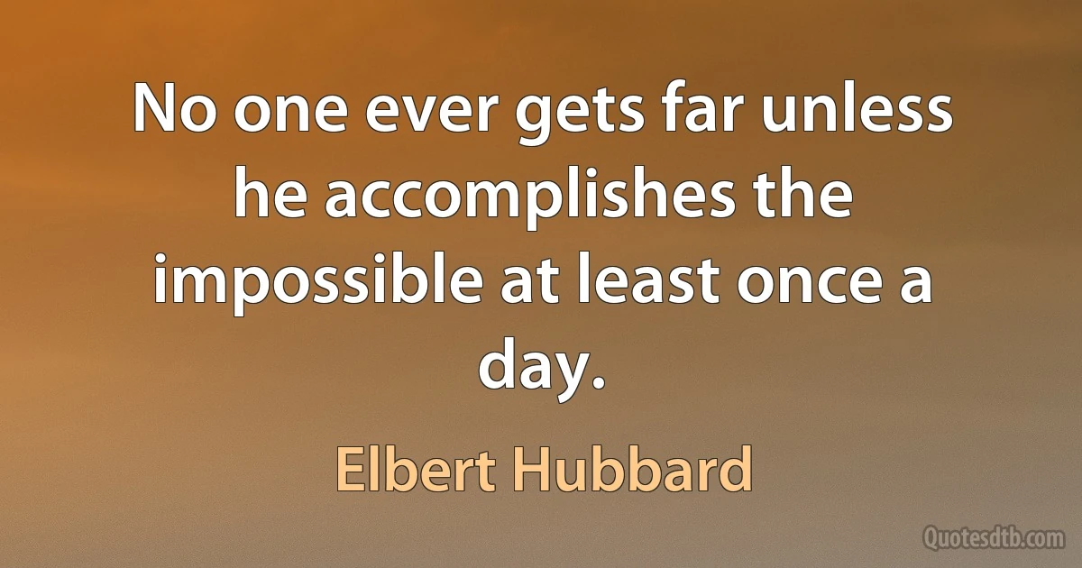 No one ever gets far unless he accomplishes the impossible at least once a day. (Elbert Hubbard)