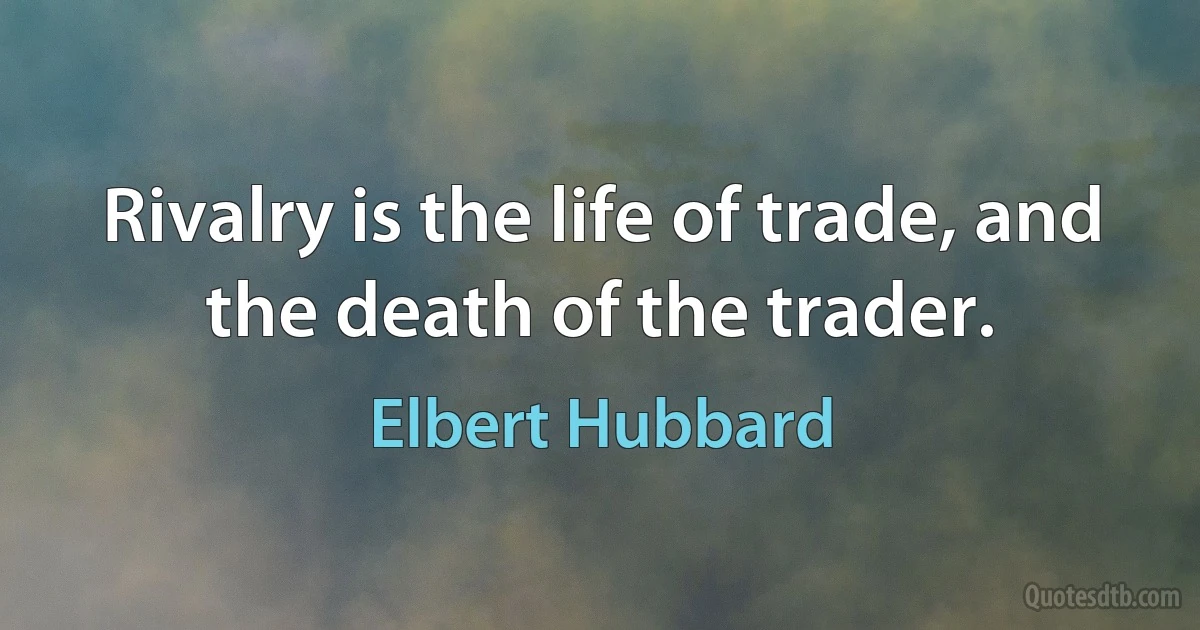 Rivalry is the life of trade, and the death of the trader. (Elbert Hubbard)