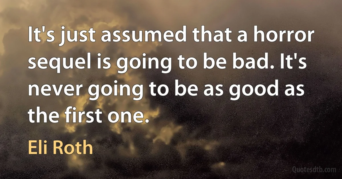 It's just assumed that a horror sequel is going to be bad. It's never going to be as good as the first one. (Eli Roth)