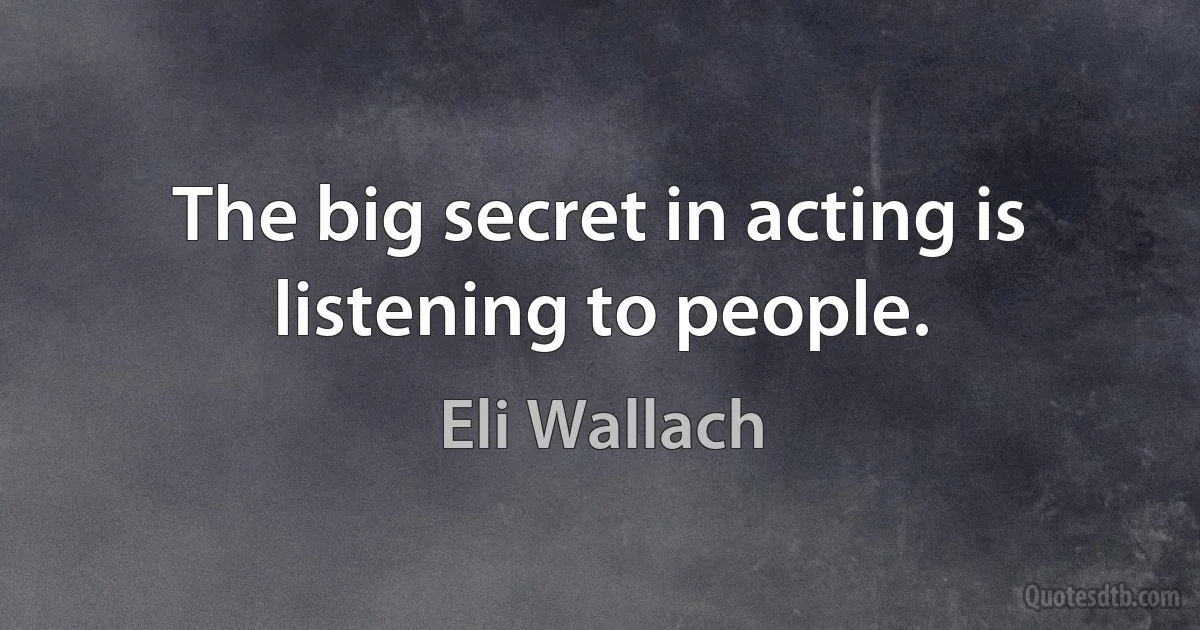 The big secret in acting is listening to people. (Eli Wallach)