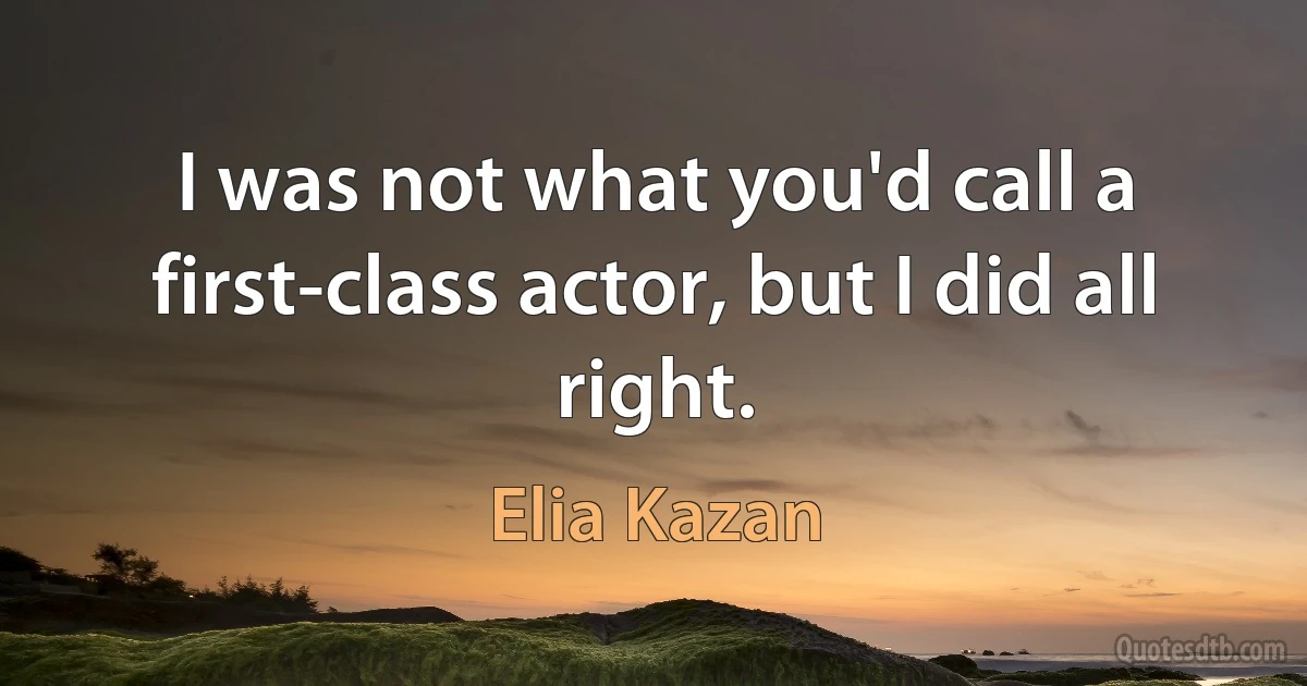 I was not what you'd call a first-class actor, but I did all right. (Elia Kazan)