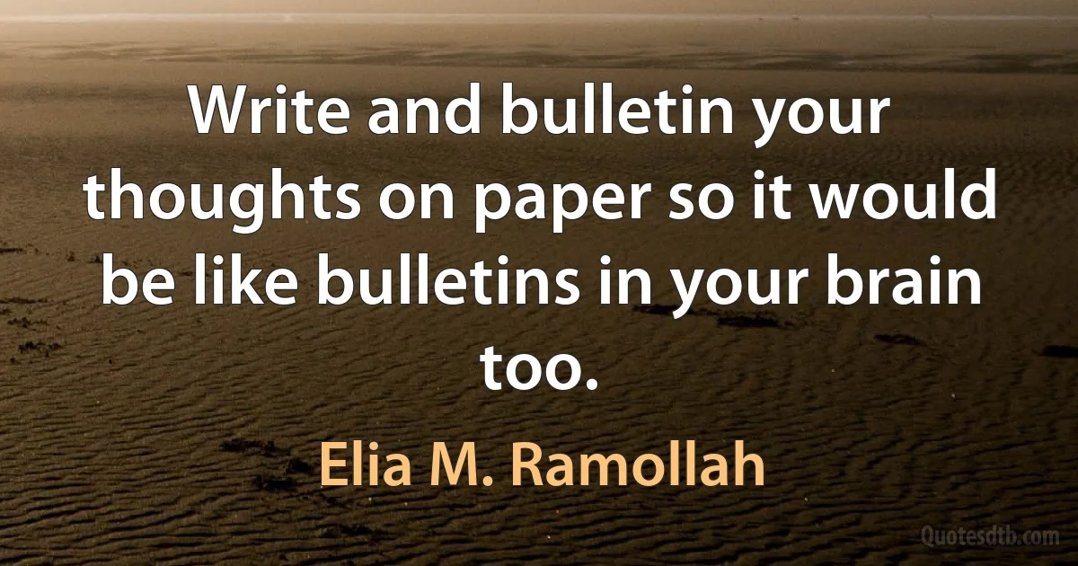 Write and bulletin your thoughts on paper so it would be like bulletins in your brain too. (Elia M. Ramollah)