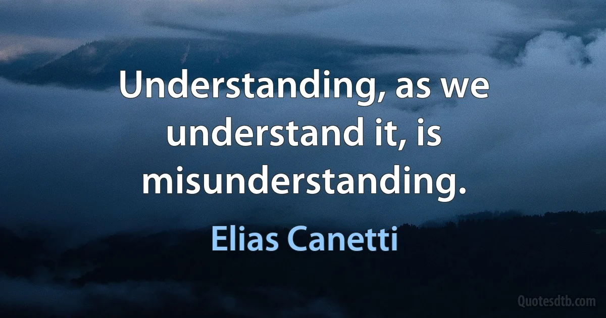 Understanding, as we understand it, is misunderstanding. (Elias Canetti)