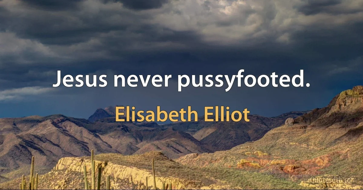 Jesus never pussyfooted. (Elisabeth Elliot)