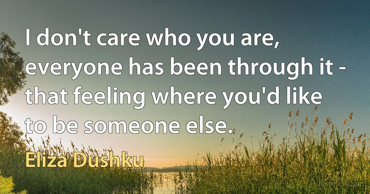 I don't care who you are, everyone has been through it - that feeling where you'd like to be someone else. (Eliza Dushku)