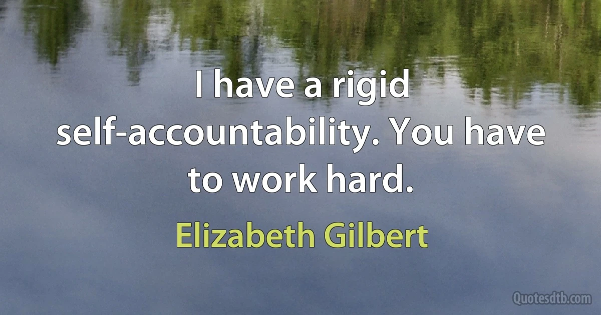 I have a rigid self-accountability. You have to work hard. (Elizabeth Gilbert)